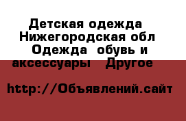 Детская одежда - Нижегородская обл. Одежда, обувь и аксессуары » Другое   